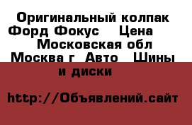 Оригинальный колпак Форд Фокус. › Цена ­ 600 - Московская обл., Москва г. Авто » Шины и диски   